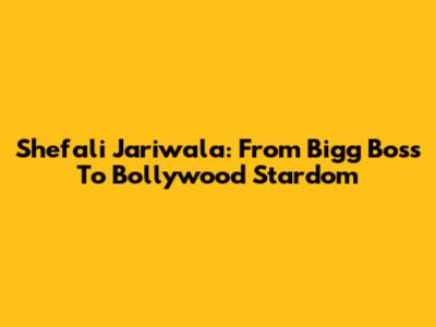 Shefali Jariwala: From Bigg Boss To Bollywood Stardom