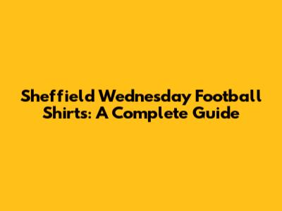 Sheffield Wednesday Football Shirts: A Complete Guide
