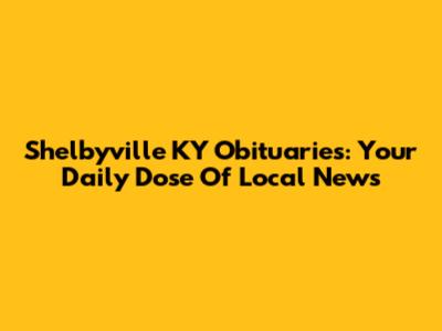 Shelbyville KY Obituaries: Your Daily Dose Of Local News