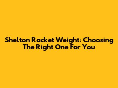 Shelton Racket Weight: Choosing The Right One For You