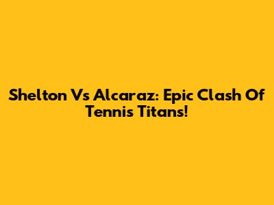 Shelton Vs Alcaraz: Epic Clash Of Tennis Titans!