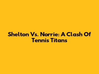 Shelton Vs. Norrie: A Clash Of Tennis Titans