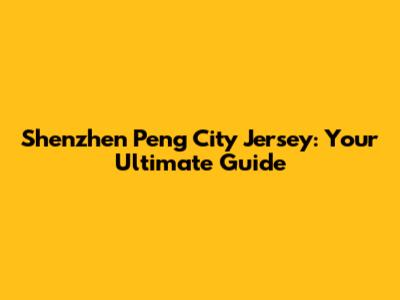 Shenzhen Peng City Jersey: Your Ultimate Guide