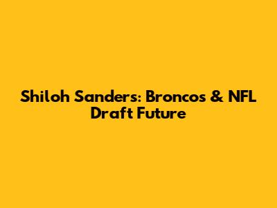 Shiloh Sanders: Broncos & NFL Draft Future