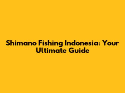 Shimano Fishing Indonesia: Your Ultimate Guide