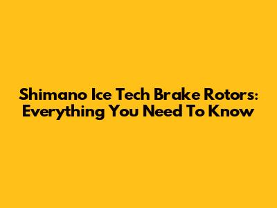 Shimano Ice Tech Brake Rotors: Everything You Need To Know