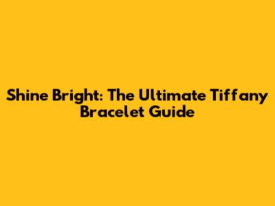 Shine Bright: The Ultimate Tiffany Bracelet Guide