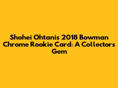 Shohei Ohtani's 2018 Bowman Chrome Rookie Card: A Collector's Gem