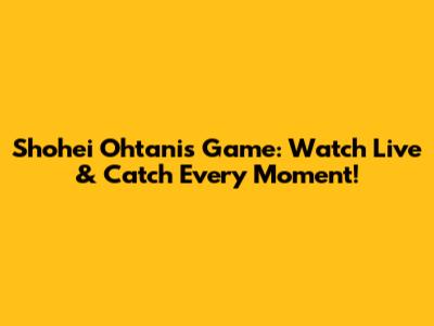 Shohei Ohtani's Game: Watch Live & Catch Every Moment!