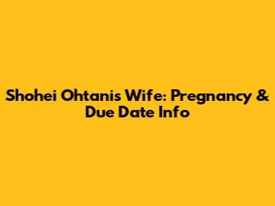 Shohei Ohtani's Wife: Pregnancy & Due Date Info