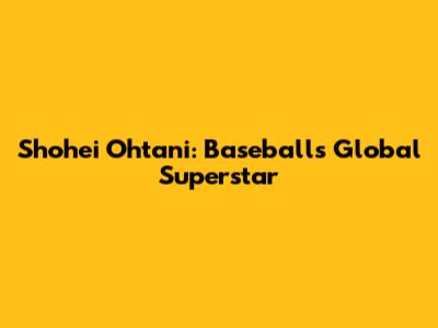 Shohei Ohtani: Baseball's Global Superstar