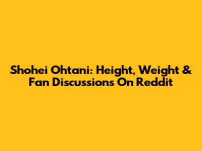 Shohei Ohtani: Height, Weight & Fan Discussions On Reddit