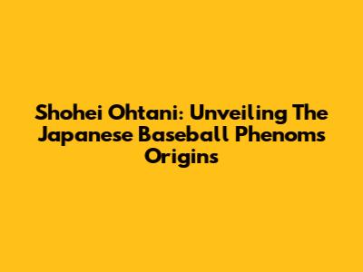 Shohei Ohtani: Unveiling The Japanese Baseball Phenom's Origins