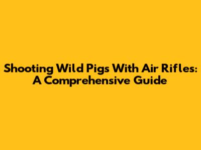 Shooting Wild Pigs With Air Rifles: A Comprehensive Guide