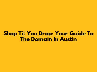 Shop 'Til You Drop: Your Guide To The Domain In Austin
