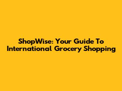 ShopWise: Your Guide To International Grocery Shopping