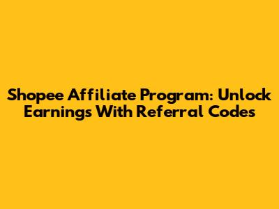 Shopee Affiliate Program: Unlock Earnings With Referral Codes