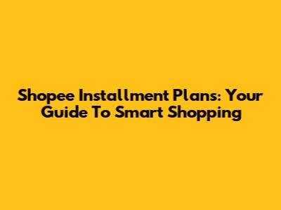Shopee Installment Plans: Your Guide To Smart Shopping