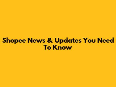 Shopee News & Updates You Need To Know