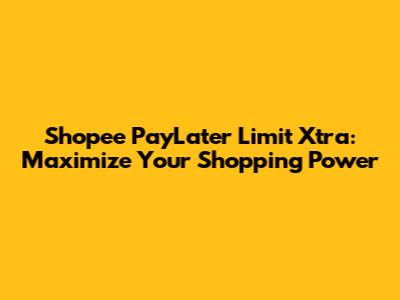 Shopee PayLater Limit Xtra: Maximize Your Shopping Power