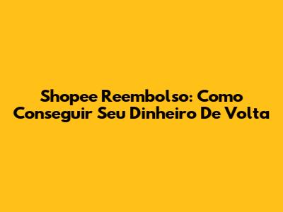 Shopee Reembolso: Como Conseguir Seu Dinheiro De Volta