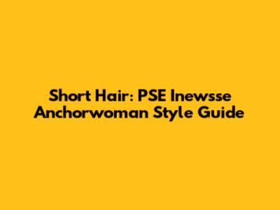 Short Hair: PSE Inewsse Anchorwoman Style Guide