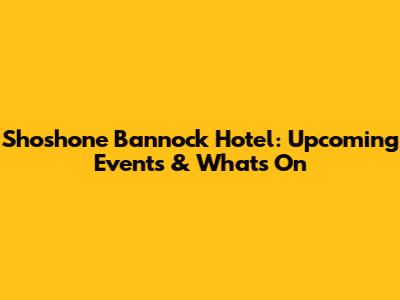 Shoshone Bannock Hotel: Upcoming Events & What's On