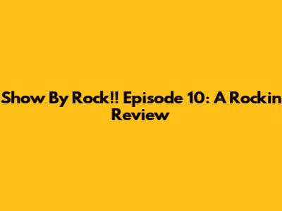 Show By Rock!! Episode 10: A Rockin' Review
