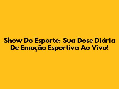 Show Do Esporte: Sua Dose Diária De Emoção Esportiva Ao Vivo!