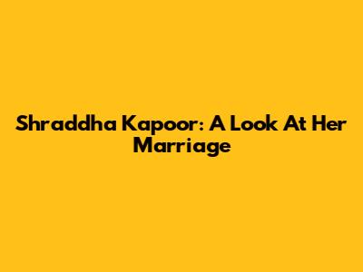 Shraddha Kapoor: A Look At Her Marriage