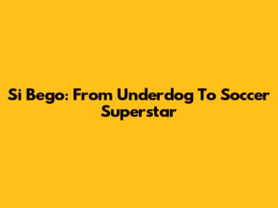 Si Bego: From Underdog To Soccer Superstar