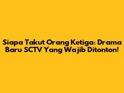 Siapa Takut Orang Ketiga: Drama Baru SCTV Yang Wajib Ditonton!
