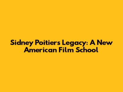 Sidney Poitier's Legacy: A New American Film School