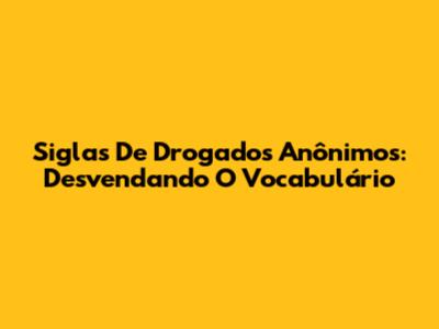 Siglas De Drogados Anônimos: Desvendando O Vocabulário