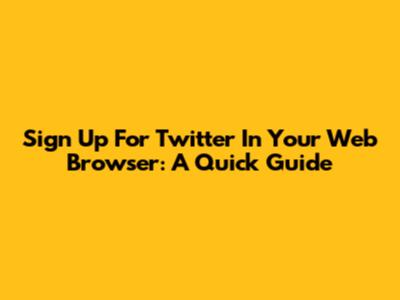 Sign Up For Twitter In Your Web Browser: A Quick Guide