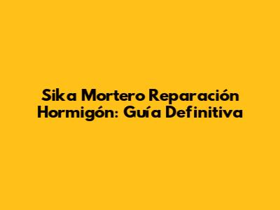 Sika Mortero Reparación Hormigón: Guía Definitiva