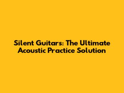 Silent Guitars: The Ultimate Acoustic Practice Solution