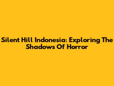 Silent Hill Indonesia: Exploring The Shadows Of Horror