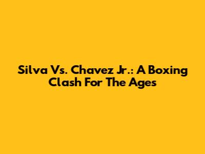 Silva Vs. Chavez Jr.: A Boxing Clash For The Ages
