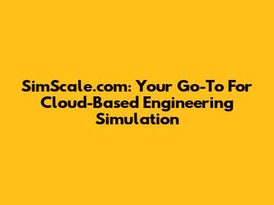 SimScale.com: Your Go-To For Cloud-Based Engineering Simulation