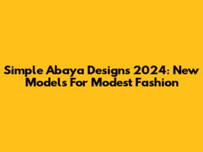 Simple Abaya Designs 2024: New Models For Modest Fashion