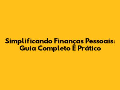 Simplificando Finanças Pessoais: Guia Completo E Prático