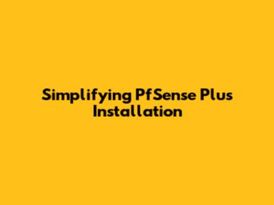 Simplifying PfSense Plus Installation