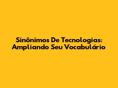 Sinônimos De Tecnologias: Ampliando Seu Vocabulário