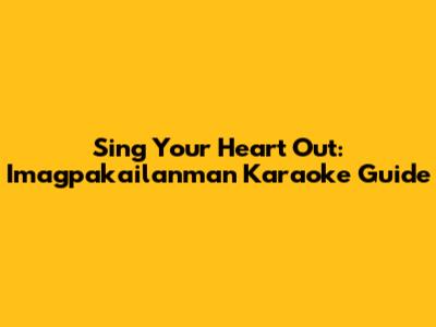 Sing Your Heart Out: Imagpakailanman Karaoke Guide