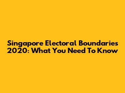 Singapore Electoral Boundaries 2020: What You Need To Know