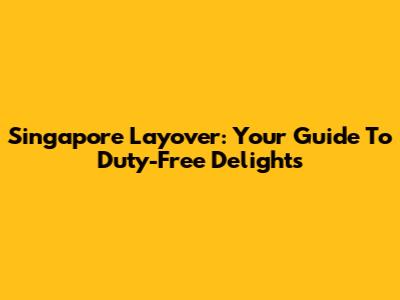 Singapore Layover: Your Guide To Duty-Free Delights