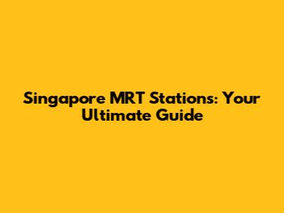 Singapore MRT Stations: Your Ultimate Guide