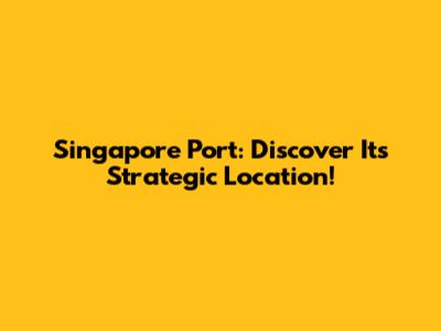 Singapore Port: Discover Its Strategic Location!