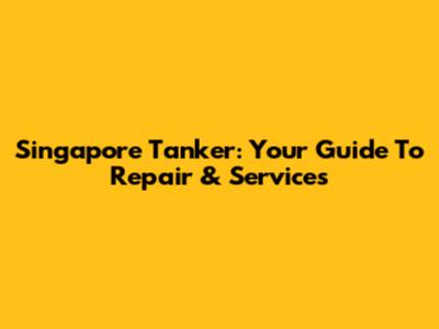 Singapore Tanker: Your Guide To Repair & Services
